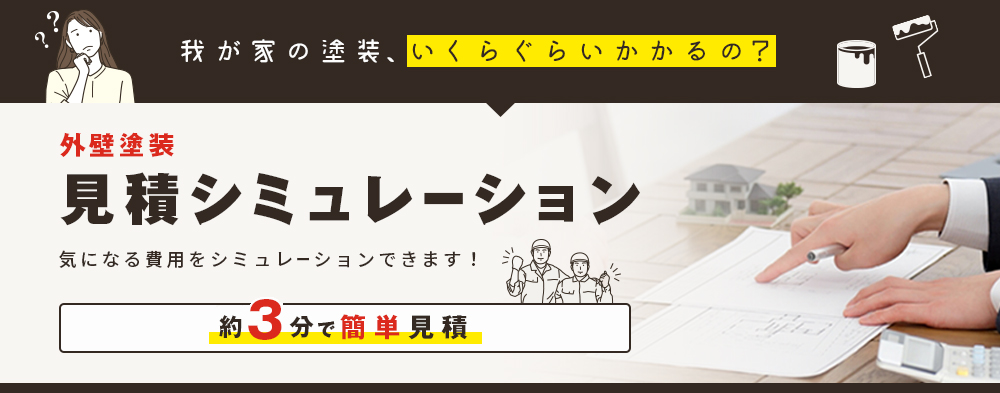 我が家の塗装、いくらぐらいかかるの？ 外壁塗装見積シミュレーション 気になる費用をシミュレーションできます！ 約3分で簡単見積